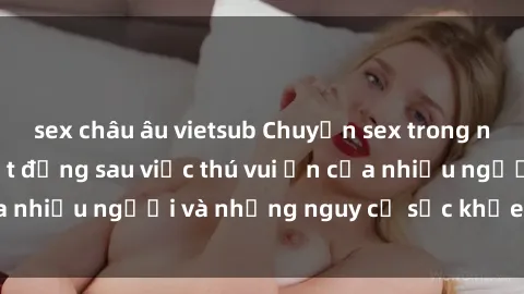 sex châu âu vietsub Chuyện sex trong nhà vệ sinh: Sự thật đằng sau việc thú vui ẩn của nhiều người và những nguy cơ sức khỏe cần lưu ý