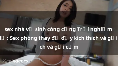 sex nhà vệ sinh công cộng Trải nghiệm mới lạ: Sex phòng thay đồ đầy kích thích và gợi cảm