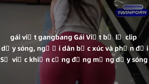 gái việt gangbang Gái Việt bị lộ clip sex khiến dư luận dậy sóng, người dân bức xúc và phản đối gay gắt. Sự việc khiến cộng đồng mạng dậy sóng và yêu cầu xử lý nghiêm ngặt.