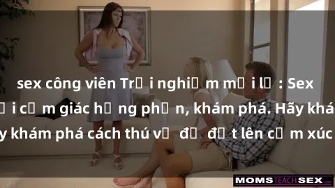 sex công viên Trải nghiệm mới lạ: Sex trong xe hơi đem lại cảm giác hưng phấn, khám phá. Hãy khám phá cách thú vị để đốt lên cảm xúc trong cuộc tình!