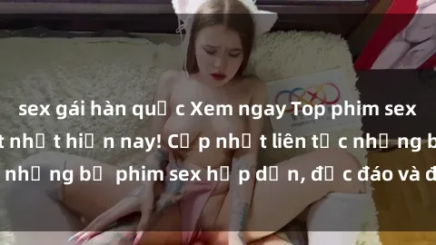 sex gái hàn quốc Xem ngay Top phim sex mới nhất đang hot nhất hiện nay! Cập nhật liên tục những bộ phim sex hấp dẫn, độc đáo và đầy kích thích.