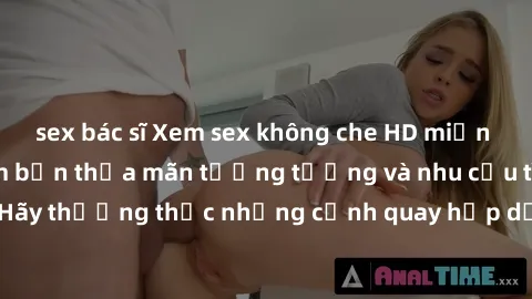 sex bác sĩ Xem sex không che HD miễn phí đảm bảo sẽ làm bạn thỏa mãn tưởng tượng và nhu cầu tình dục. Hãy thưởng thức những cảnh quay hấp dẫn và mãnh liệt ngay bây giờ!