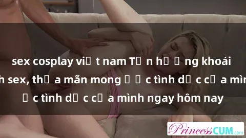 sex cosplay việt nam Tận hưởng khoái cảm với gái xinh sex, thỏa mãn mong ước tình dục của mình ngay hôm nay