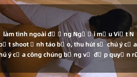 làm tình ngoài đường Người mẫu Việt Nam gây sốt với loạt shoot ảnh táo bạo, thu hút sự chú ý của công chúng bằng vẻ đẹp quyến rũ và gợi cảm.